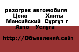 разогрев автомобиля › Цена ­ 500 - Ханты-Мансийский, Сургут г. Авто » Услуги   